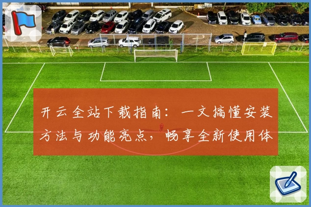 开云全站下载指南：一文搞懂安装方法与功能亮点，畅享全新使用体验