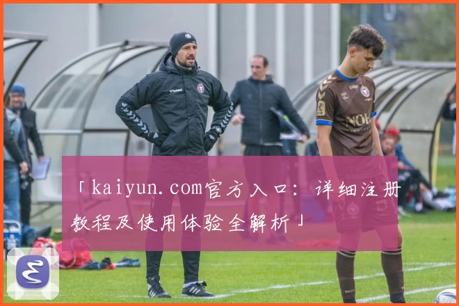 「kaiyun.com官方入口：详细注册教程及使用体验全解析」