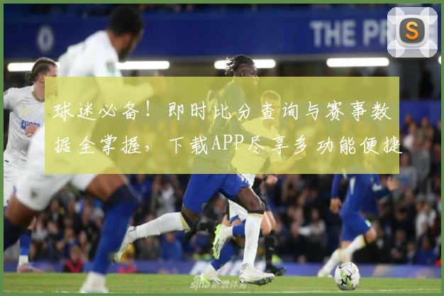 球迷必备!即时比分查询与赛事数据全掌握,下载APP尽享多功能便捷体验