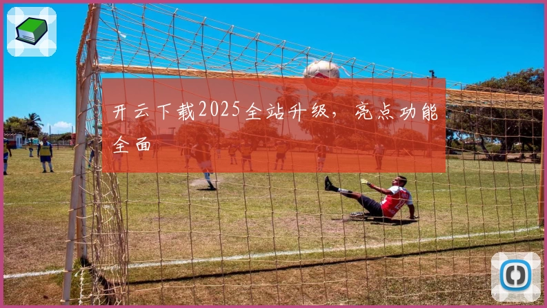 开云下载2025全站升级，亮点功能全面