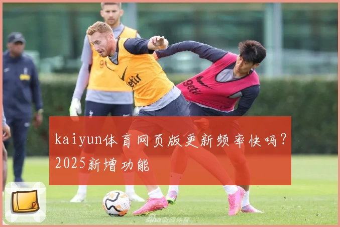 kaiyun体育网页版更新频率快吗？2025新增功能