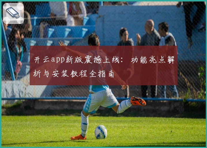 开云app新版震撼上线：功能亮点解析与安装教程全指南