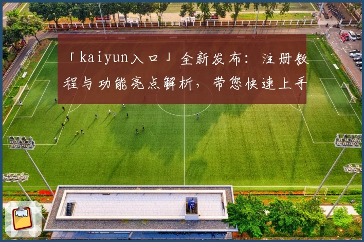 「kaiyun入口」全新发布:注册教程与功能亮点解析,带您快速上手经典体验