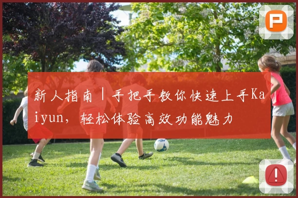 新人指南｜手把手教你快速上手Kaiyun，轻松体验高效功能魅力