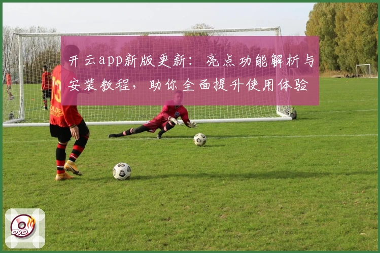 开云app新版更新：亮点功能解析与安装教程，助你全面提升使用体验