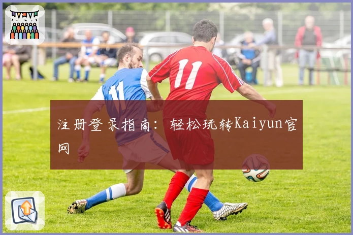 注册登录指南：轻松玩转Kaiyun官网