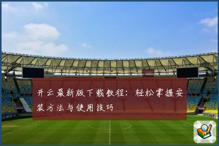 开云最新版下载教程：轻松掌握安装方法与使用技巧