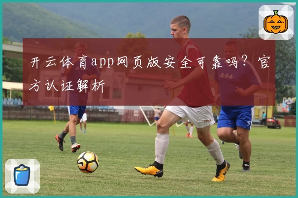 开云体育app网页版安全可靠吗？官方认证解析