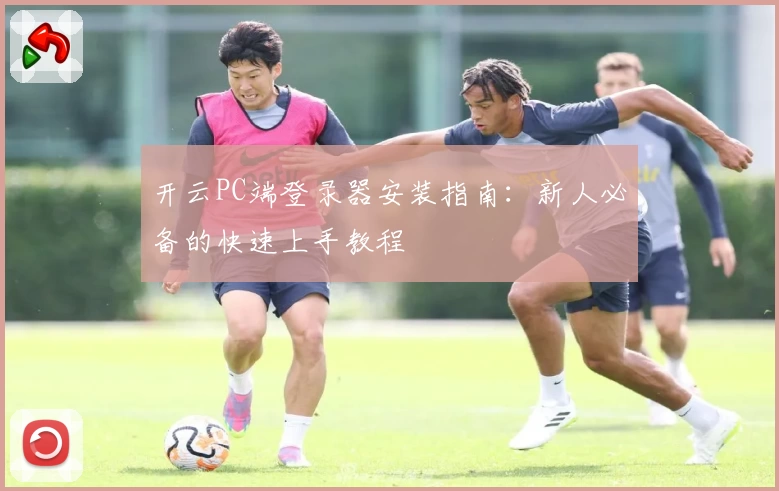 开云PC端登录器安装指南：新人必备的快速上手教程