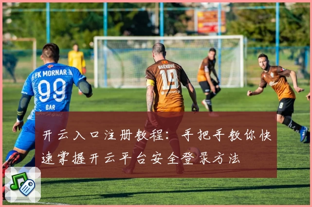 开云入口注册教程：手把手教你快速掌握开云平台安全登录方法