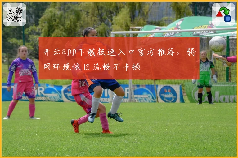 开云app下载极速入口官方推荐，弱网环境依旧流畅不卡顿