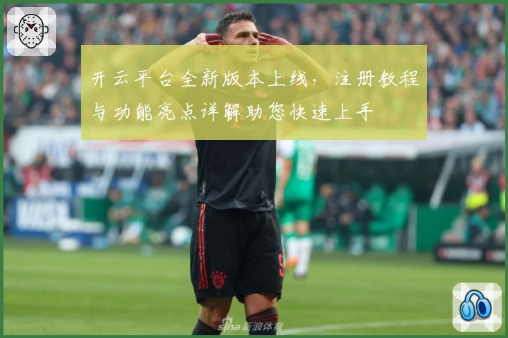 开云平台全新版本上线，注册教程与功能亮点详解助您快速上手