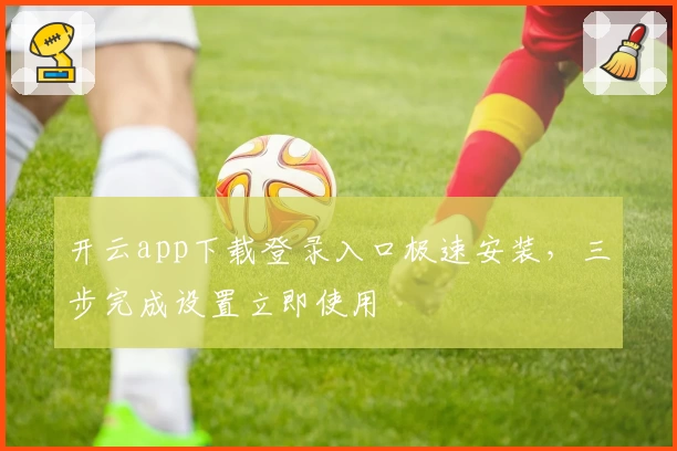 开云app下载登录入口极速安装，三步完成设置立即使用