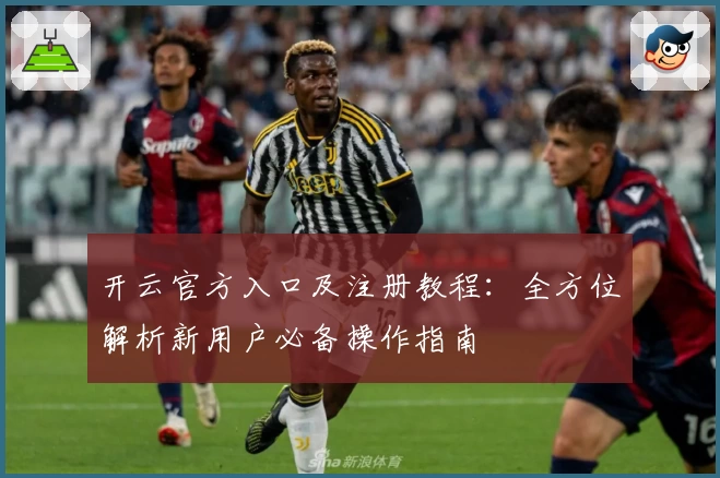 开云官方入口及注册教程：全方位解析新用户必备操作指南