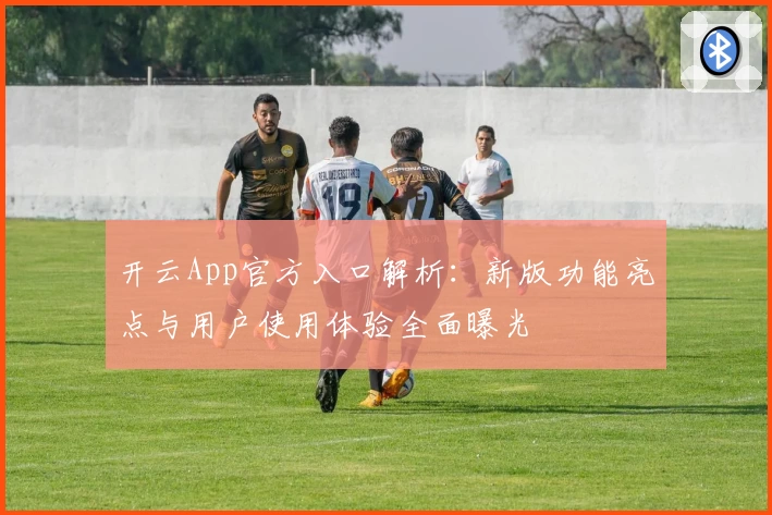 开云App官方入口解析：新版功能亮点与用户使用体验全面曝光