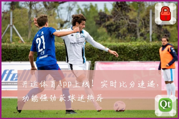 开运体育App上线！实时比分速递，功能强劲获球迷热荐