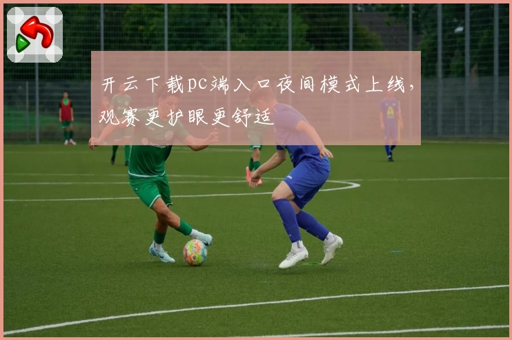 开云下载pc端入口夜间模式上线，观赛更护眼更舒适