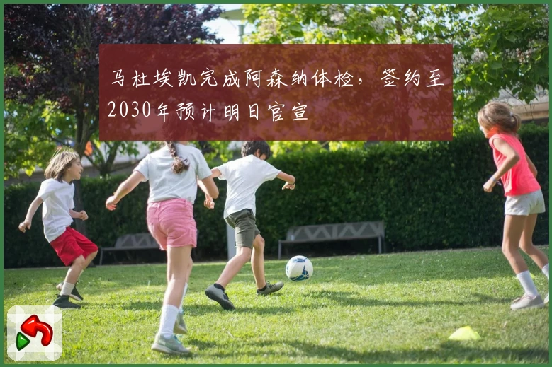 马杜埃凯完成阿森纳体检,签约至2030年预计明日官宣