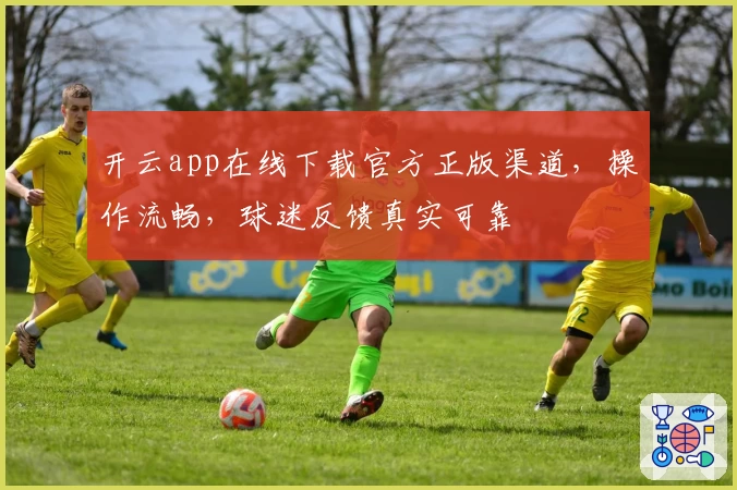 开云app在线下载官方正版渠道，操作流畅，球迷反馈真实可靠