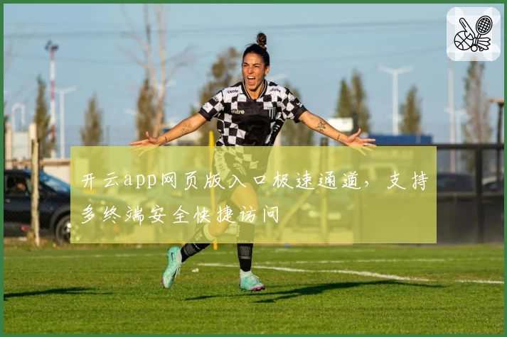 开云app网页版入口极速通道，支持多终端安全快捷访问