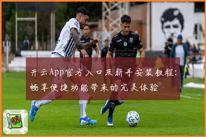 开云App官方入口及新手安装教程:畅享便捷功能带来的完美体验