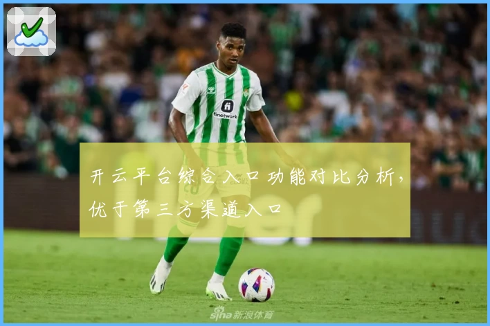 开云平台综合入口功能对比分析，优于第三方渠道入口