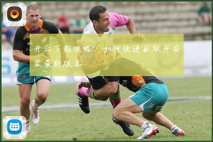 开云下载攻略：如何快速获取并安装最新版本