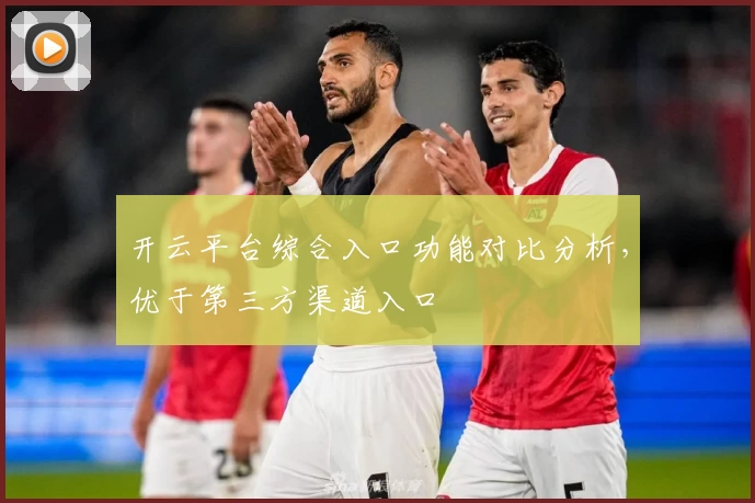 开云平台综合入口功能对比分析，优于第三方渠道入口