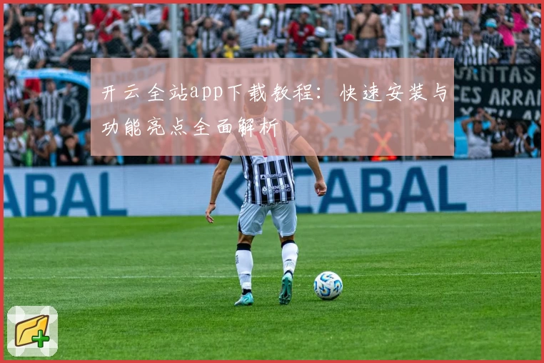 开云全站app下载教程：快速安装与功能亮点全面解析