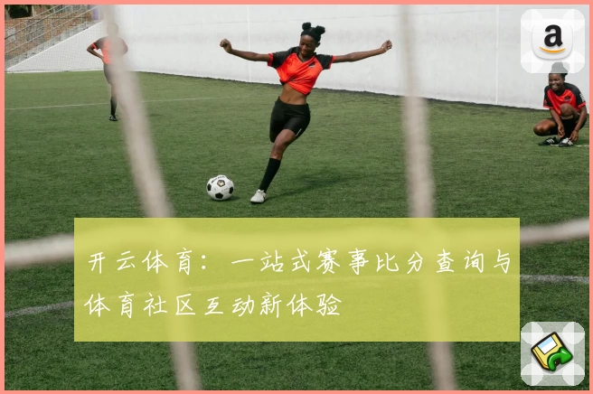 开云体育：一站式赛事比分查询与体育社区互动新体验