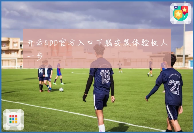 开云app官方入口下载安装体验快人一步