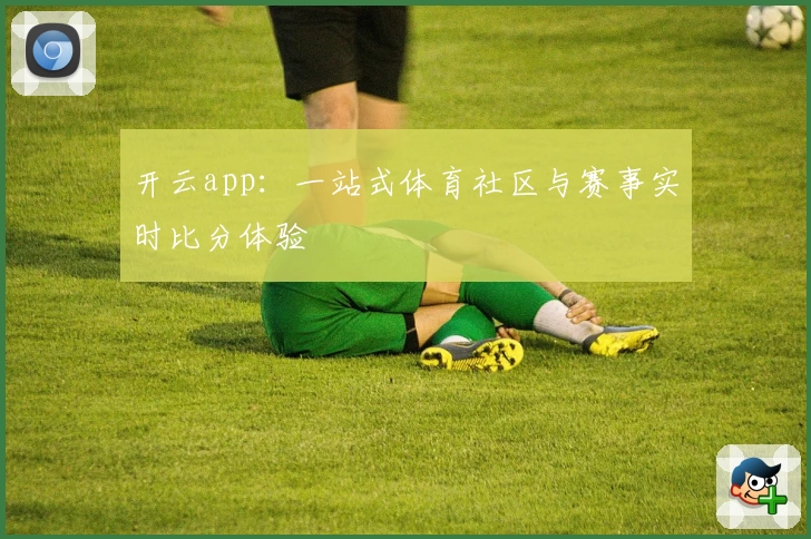 开云app：一站式体育社区与赛事实时比分体验
