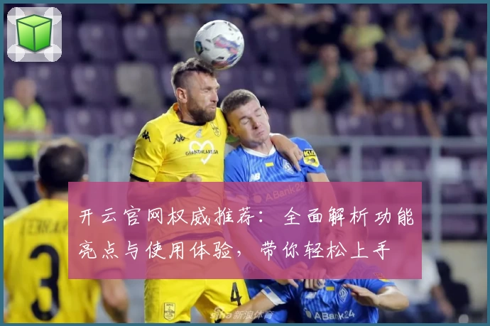 开云官网权威推荐：全面解析功能亮点与使用体验，带你轻松上手