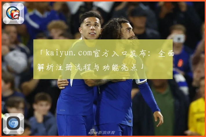 「kaiyun.com官方入口发布:全面解析注册流程与功能亮点」