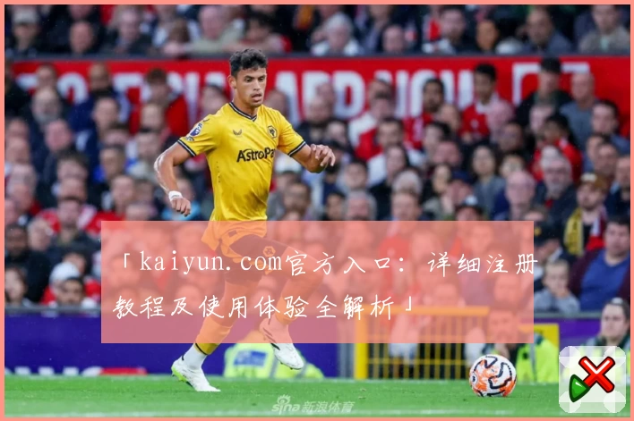 「kaiyun.com官方入口：详细注册教程及使用体验全解析」