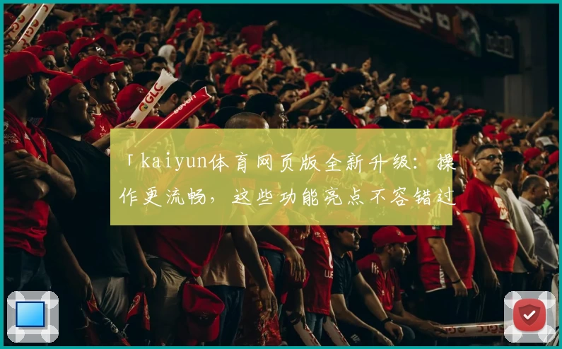 「kaiyun体育网页版全新升级：操作更流畅，这些功能亮点不容错过」
