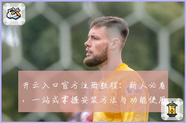 开云入口官方注册教程：新人必看，一站式掌握安装方法与功能使用技巧