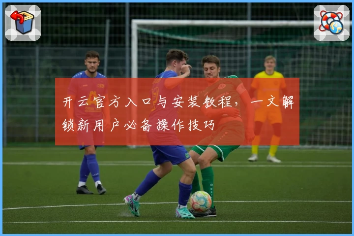 开云官方入口与安装教程，一文解锁新用户必备操作技巧