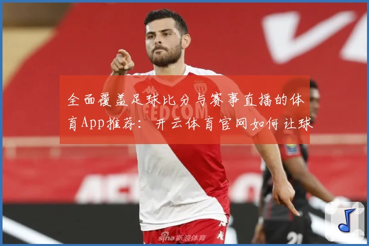 全面覆盖足球比分与赛事直播的体育App推荐：开云体育官网如何让球迷过足瘾