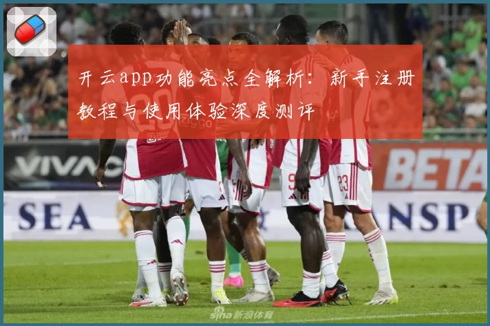 开云app功能亮点全解析：新手注册教程与使用体验深度测评