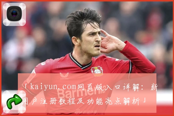 「kaiyun.com网页版入口详解：新用户注册教程及功能亮点解析」