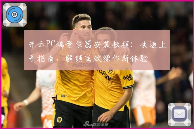 开云PC端登录器安装教程：快速上手指南，解锁高效操作新体验