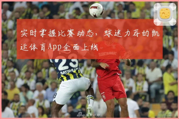 实时掌握比赛动态，球迷力荐的凯运体育App全面上线