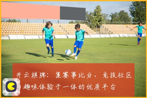 开云棋牌:集赛事比分、竞技社区与趣味体验于一体的优质平台