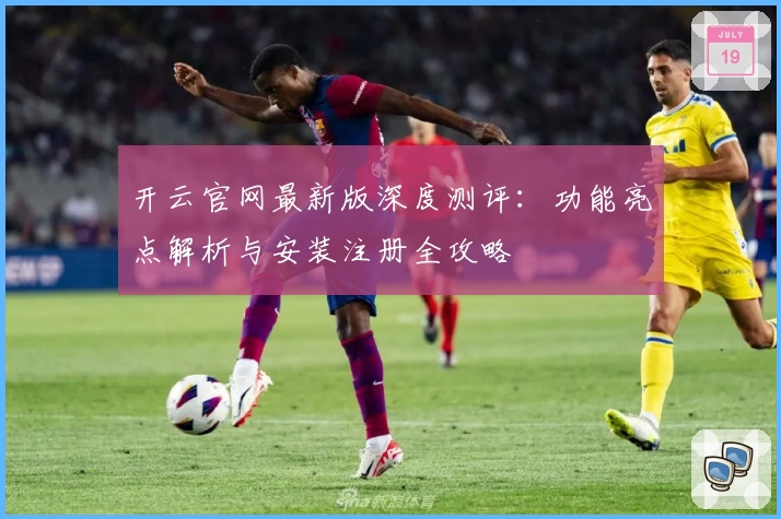 开云官网最新版深度测评：功能亮点解析与安装注册全攻略