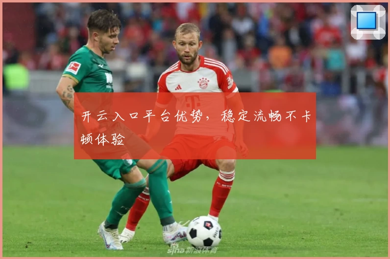 开云入口平台优势，稳定流畅不卡顿体验