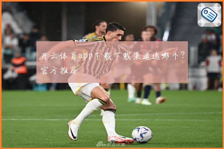 开云体育app下载下载渠道选哪个？官方推荐