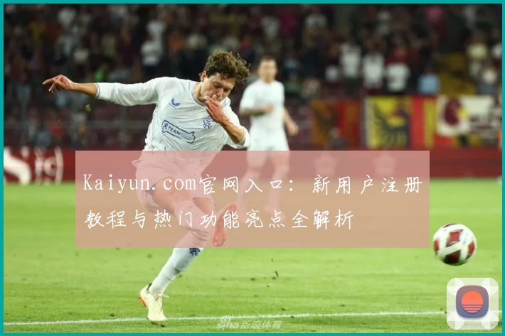 Kaiyun.com官网入口：新用户注册教程与热门功能亮点全解析