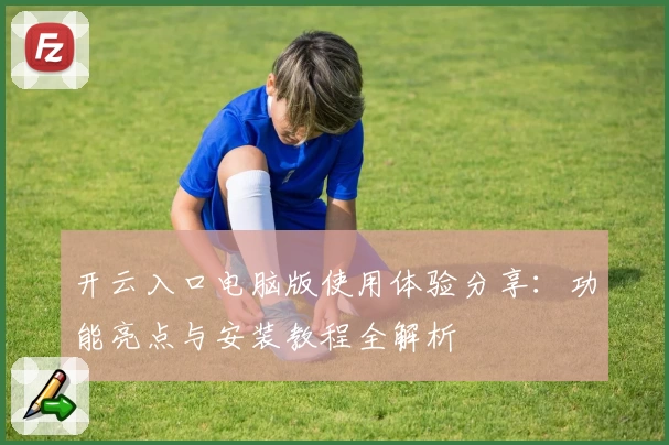 开云入口电脑版使用体验分享：功能亮点与安装教程全解析
