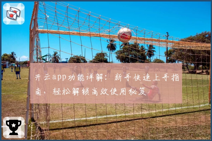 开云app功能详解：新手快速上手指南，轻松解锁高效使用秘笈